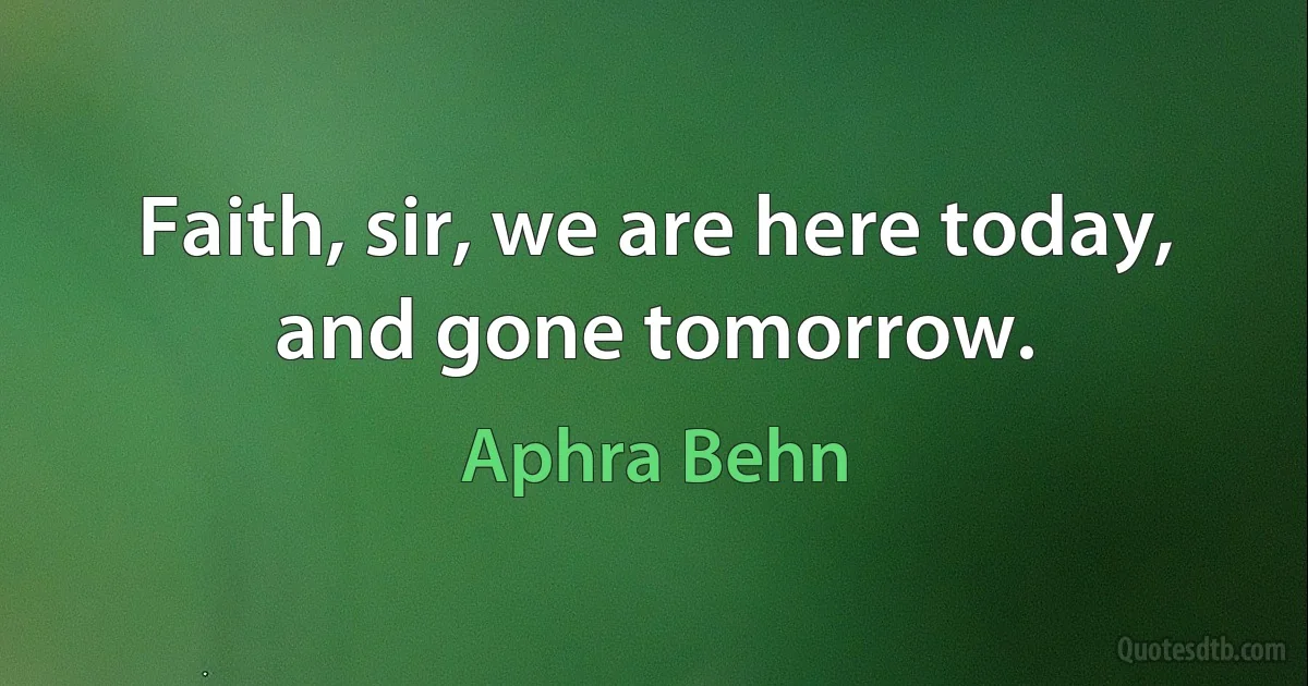 Faith, sir, we are here today, and gone tomorrow. (Aphra Behn)