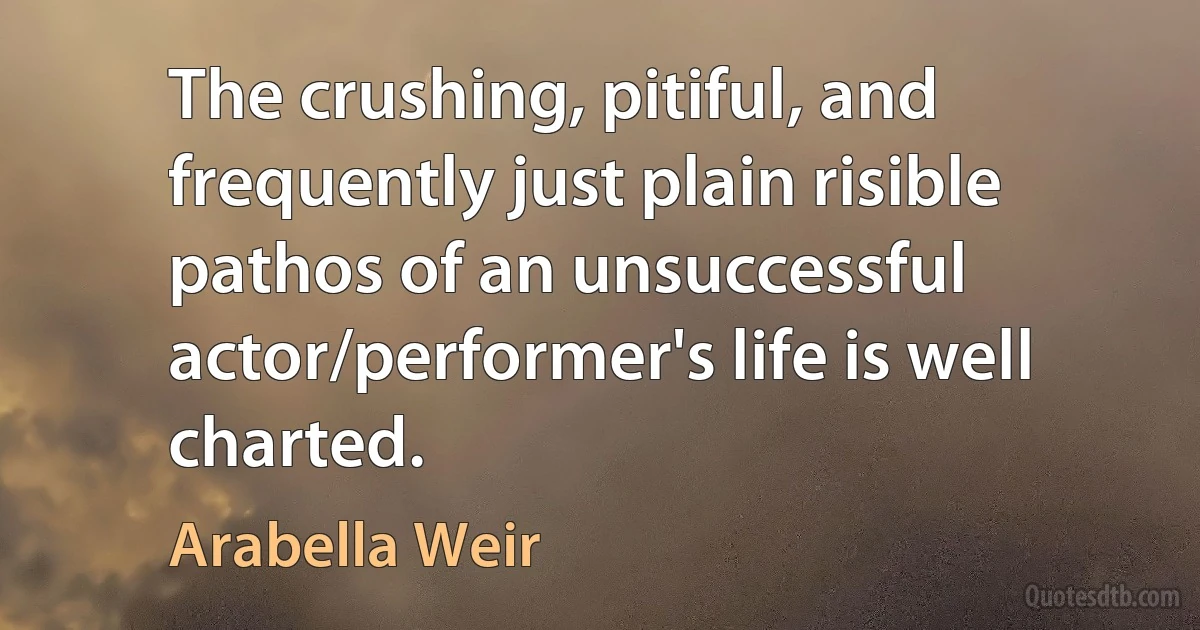 The crushing, pitiful, and frequently just plain risible pathos of an unsuccessful actor/performer's life is well charted. (Arabella Weir)