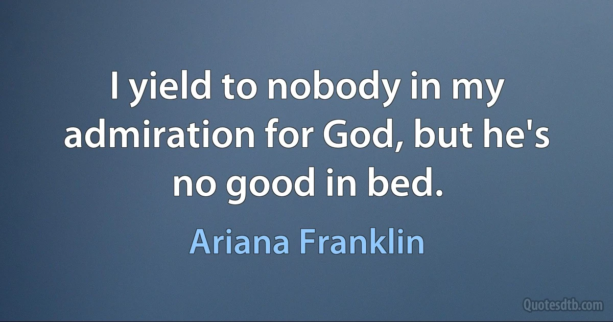 I yield to nobody in my admiration for God, but he's no good in bed. (Ariana Franklin)