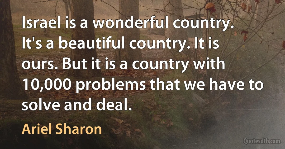 Israel is a wonderful country. It's a beautiful country. It is ours. But it is a country with 10,000 problems that we have to solve and deal. (Ariel Sharon)