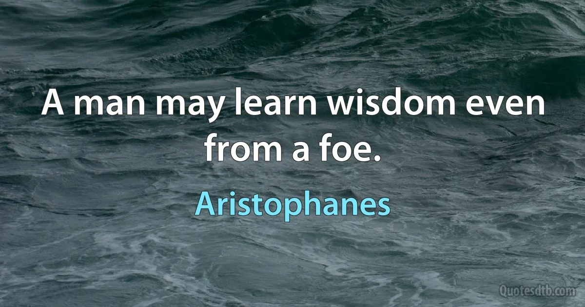 A man may learn wisdom even from a foe. (Aristophanes)