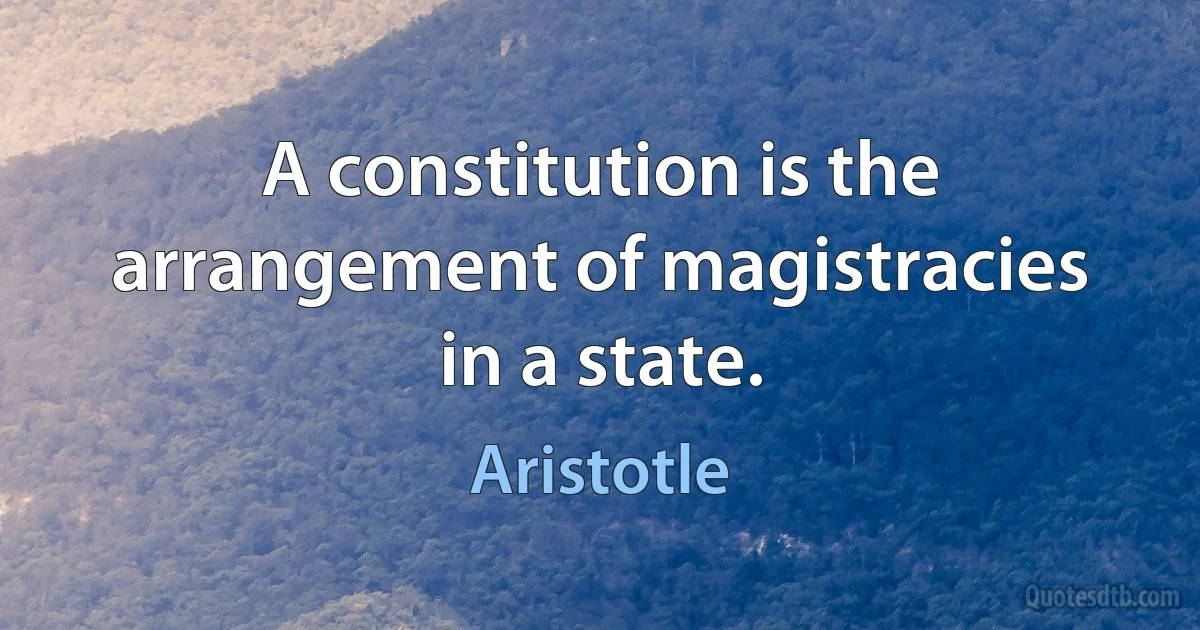 A constitution is the arrangement of magistracies in a state. (Aristotle)