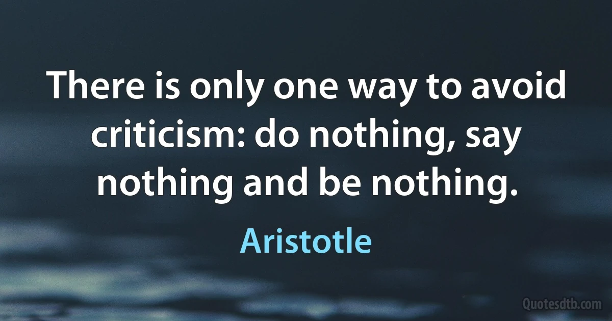 There is only one way to avoid criticism: do nothing, say nothing and be nothing. (Aristotle)