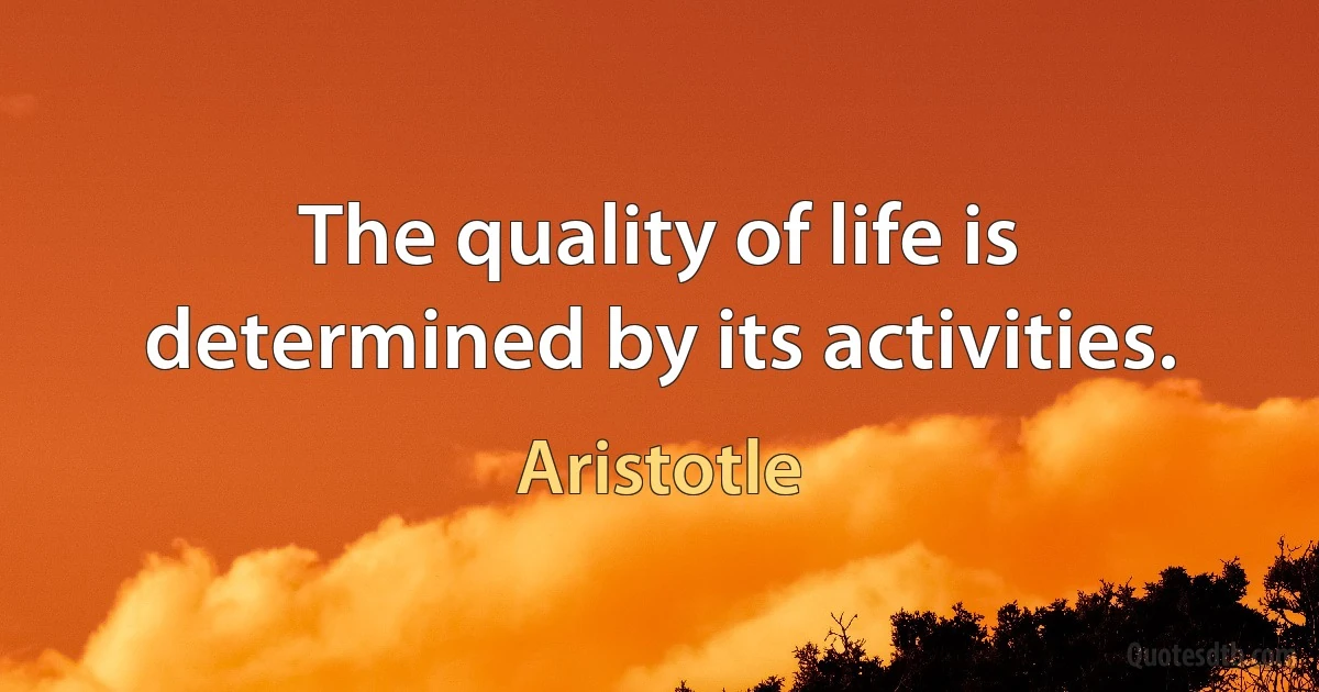 The quality of life is determined by its activities. (Aristotle)