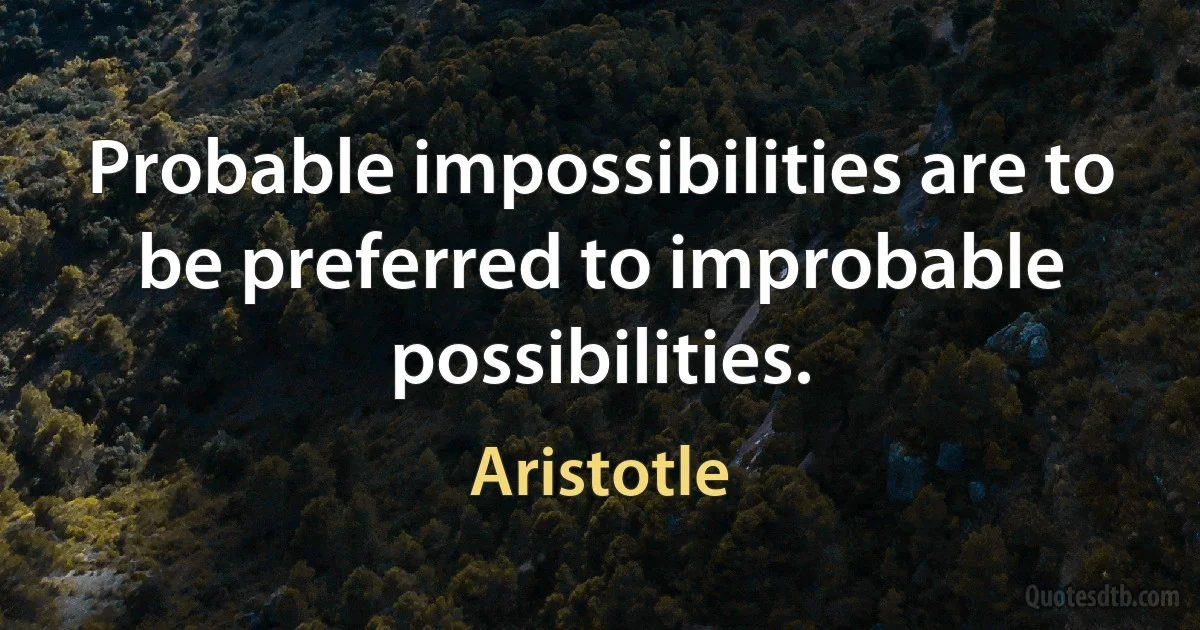 Probable impossibilities are to be preferred to improbable possibilities. (Aristotle)