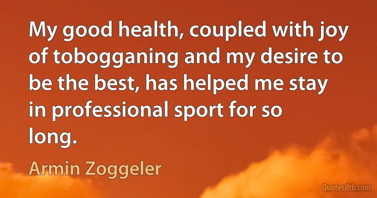 My good health, coupled with joy of tobogganing and my desire to be the best, has helped me stay in professional sport for so long. (Armin Zoggeler)