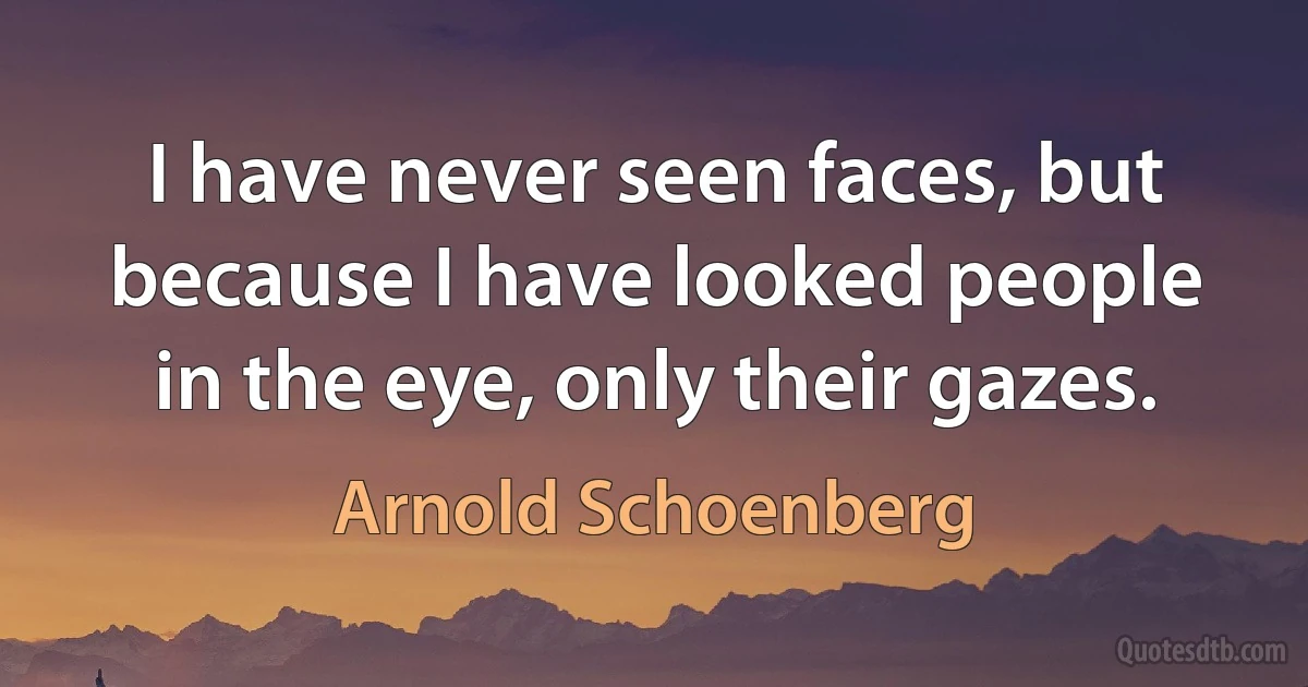 I have never seen faces, but because I have looked people in the eye, only their gazes. (Arnold Schoenberg)