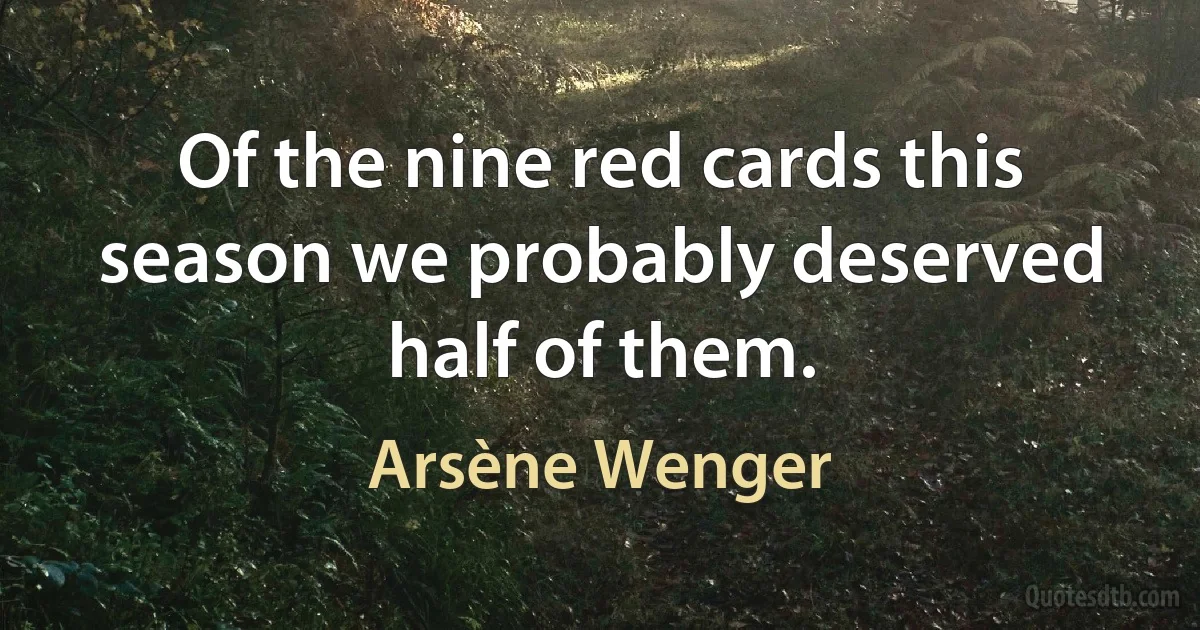 Of the nine red cards this season we probably deserved half of them. (Arsène Wenger)