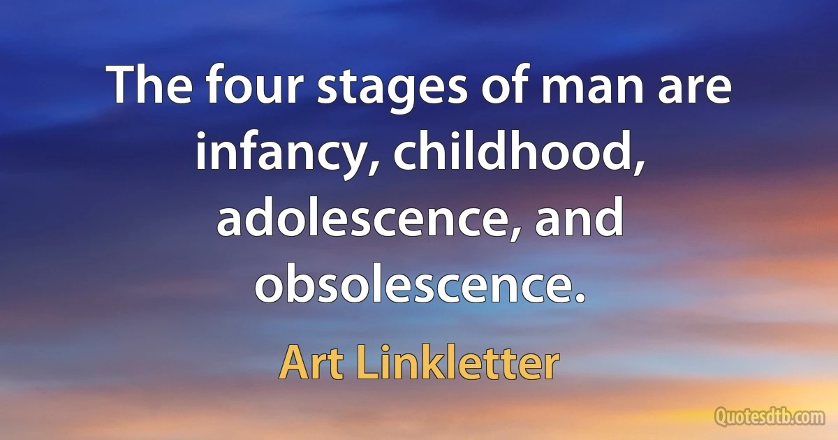 The four stages of man are infancy, childhood, adolescence, and obsolescence. (Art Linkletter)