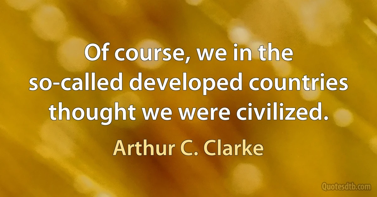 Of course, we in the so-called developed countries thought we were civilized. (Arthur C. Clarke)