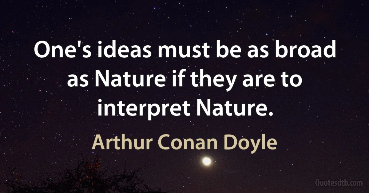 One's ideas must be as broad as Nature if they are to interpret Nature. (Arthur Conan Doyle)