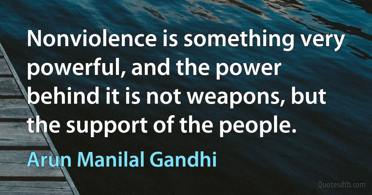 Nonviolence is something very powerful, and the power behind it is not weapons, but the support of the people. (Arun Manilal Gandhi)