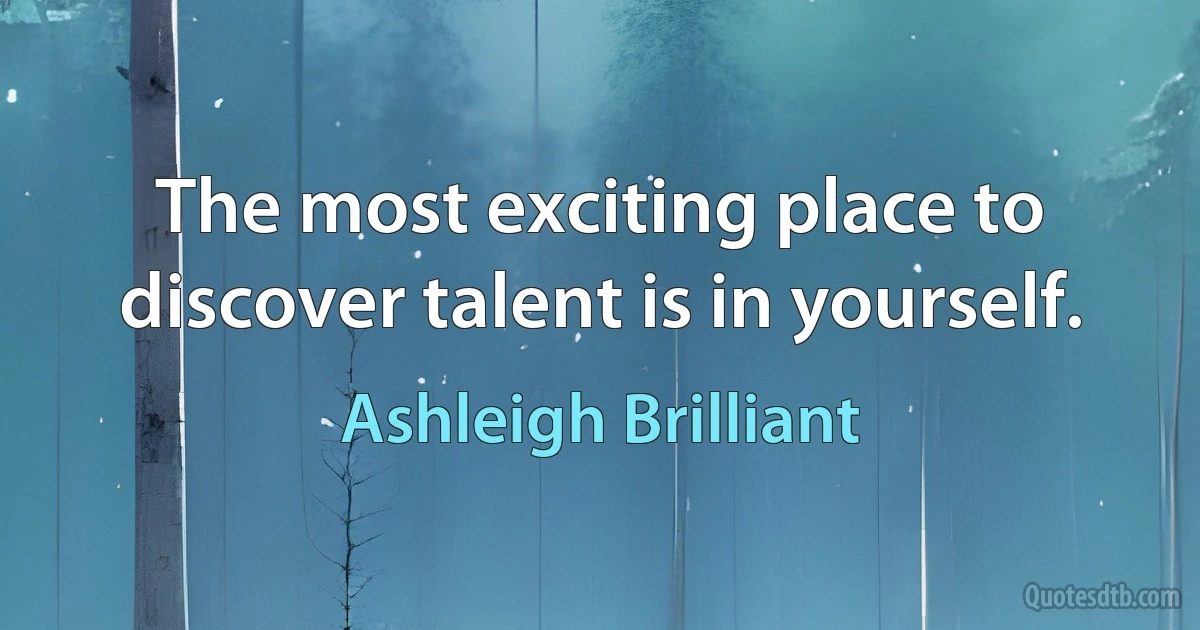 The most exciting place to discover talent is in yourself. (Ashleigh Brilliant)