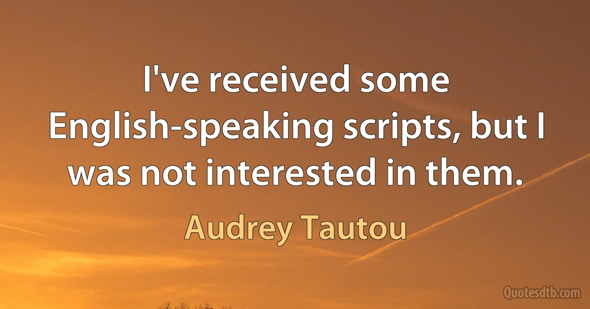 I've received some English-speaking scripts, but I was not interested in them. (Audrey Tautou)