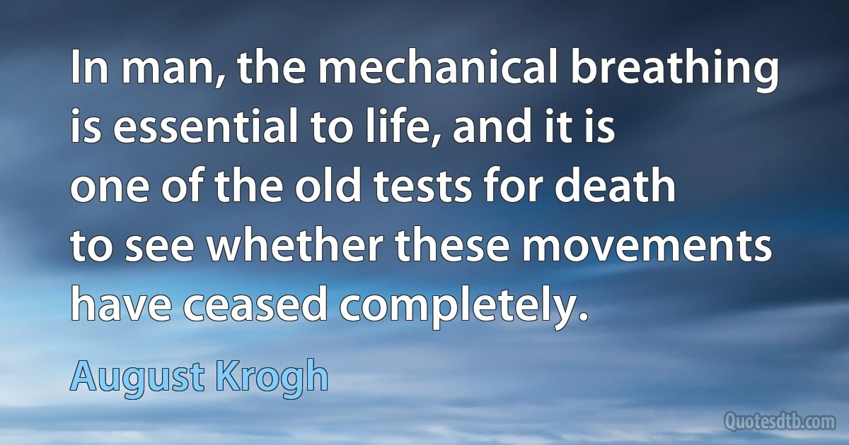 In man, the mechanical breathing is essential to life, and it is one of the old tests for death to see whether these movements have ceased completely. (August Krogh)