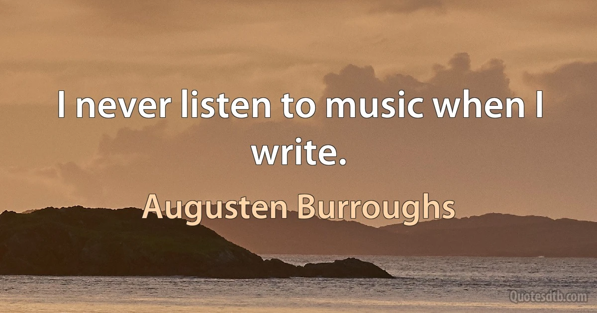 I never listen to music when I write. (Augusten Burroughs)