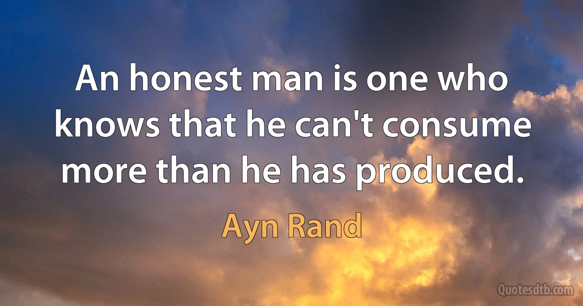 An honest man is one who knows that he can't consume more than he has produced. (Ayn Rand)