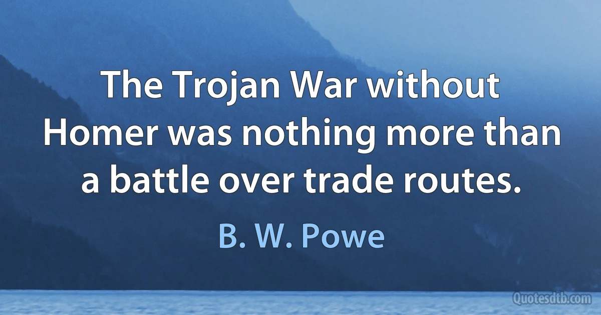 The Trojan War without Homer was nothing more than a battle over trade routes. (B. W. Powe)