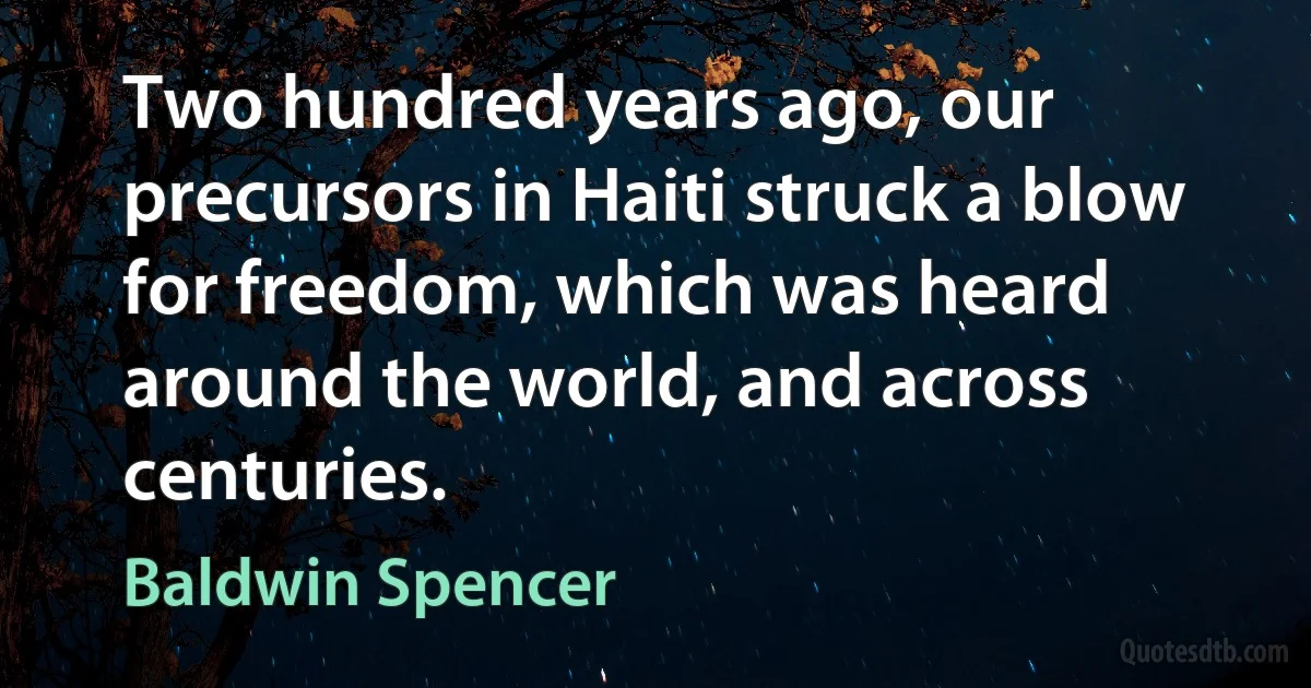 Two hundred years ago, our precursors in Haiti struck a blow for freedom, which was heard around the world, and across centuries. (Baldwin Spencer)