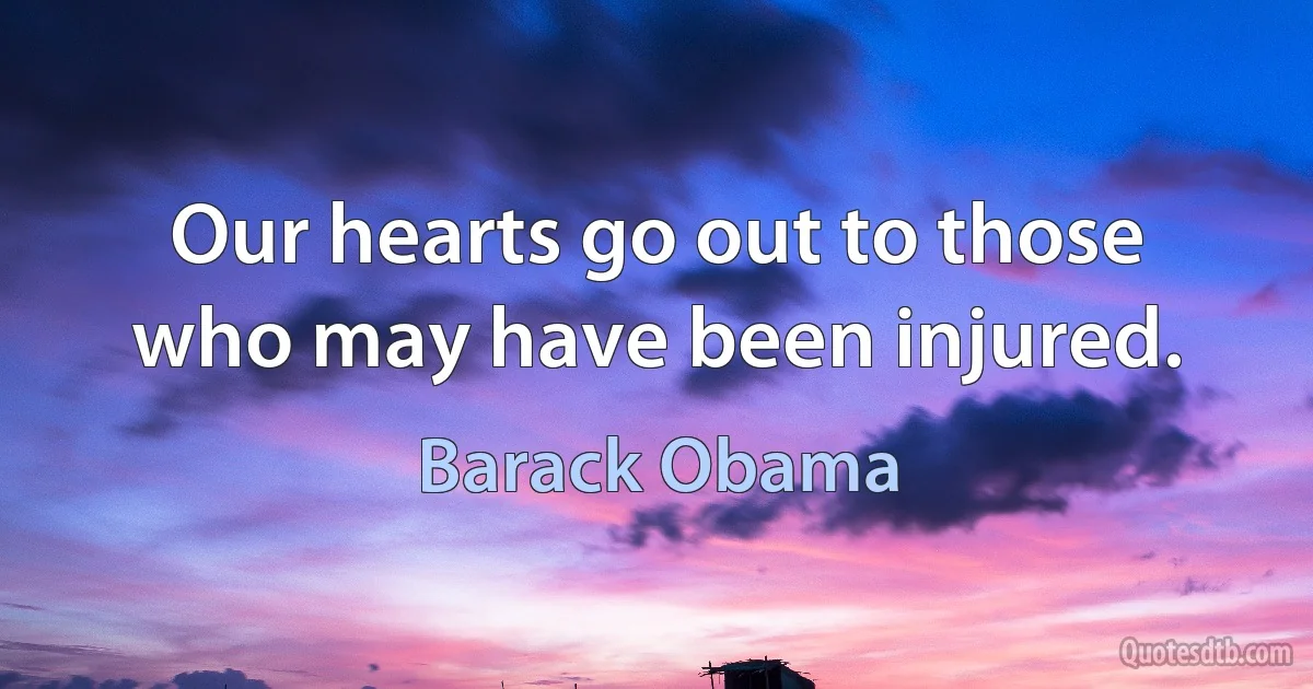 Our hearts go out to those who may have been injured. (Barack Obama)