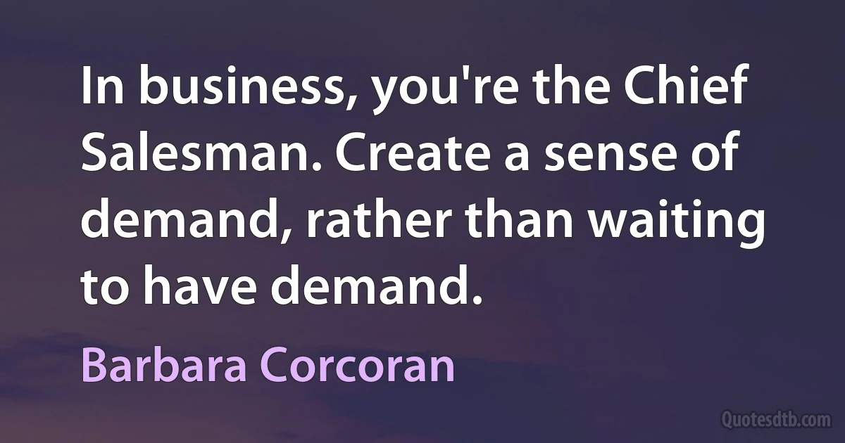 In business, you're the Chief Salesman. Create a sense of demand, rather than waiting to have demand. (Barbara Corcoran)