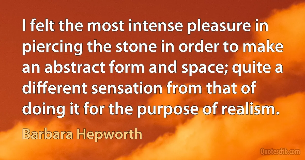 I felt the most intense pleasure in piercing the stone in order to make an abstract form and space; quite a different sensation from that of doing it for the purpose of realism. (Barbara Hepworth)