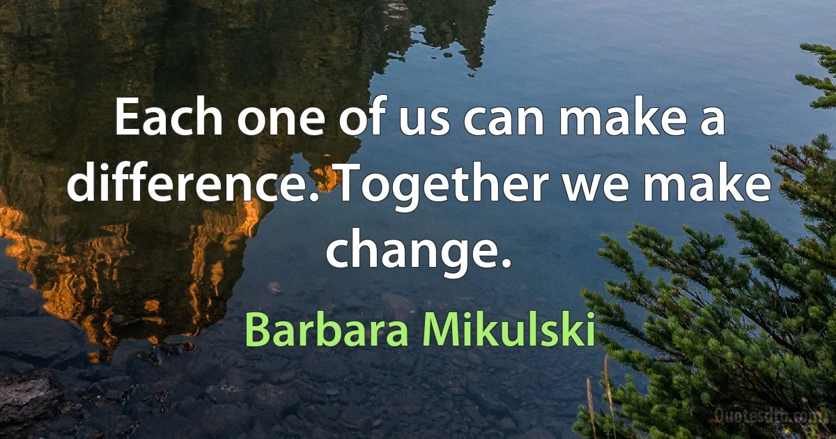 Each one of us can make a difference. Together we make change. (Barbara Mikulski)