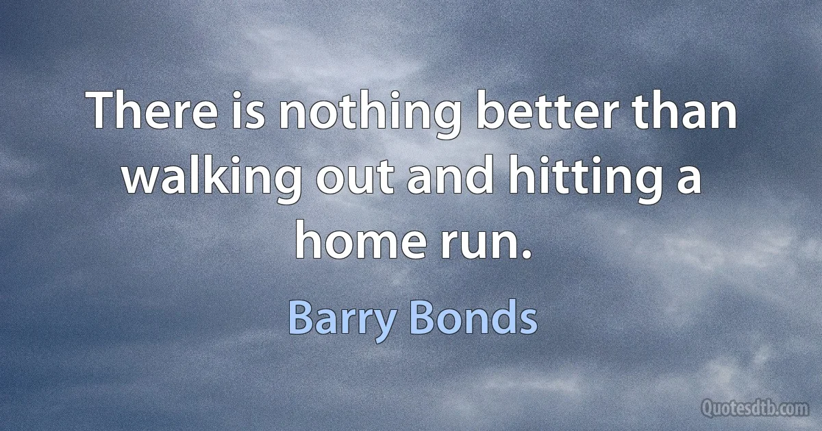 There is nothing better than walking out and hitting a home run. (Barry Bonds)