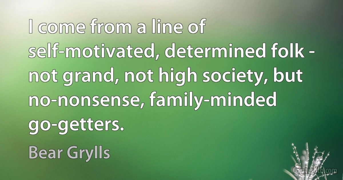 I come from a line of self-motivated, determined folk - not grand, not high society, but no-nonsense, family-minded go-getters. (Bear Grylls)