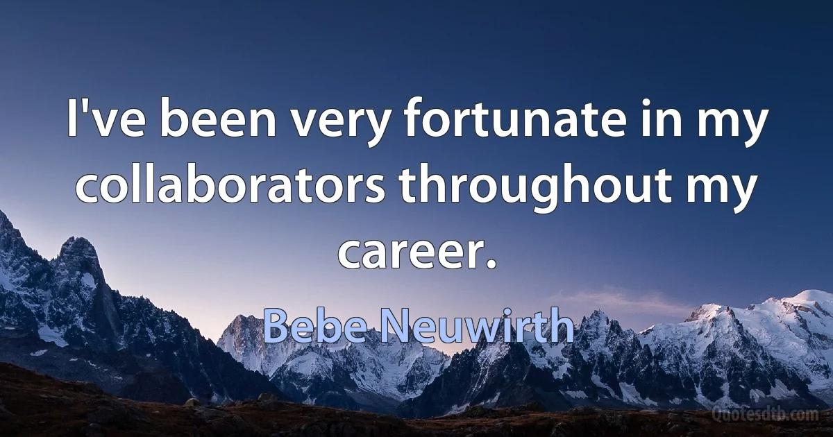 I've been very fortunate in my collaborators throughout my career. (Bebe Neuwirth)