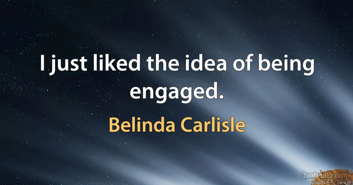 I just liked the idea of being engaged. (Belinda Carlisle)