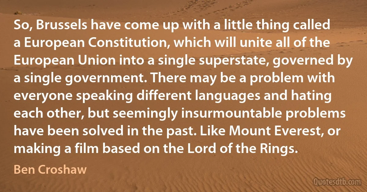 So, Brussels have come up with a little thing called a European Constitution, which will unite all of the European Union into a single superstate, governed by a single government. There may be a problem with everyone speaking different languages and hating each other, but seemingly insurmountable problems have been solved in the past. Like Mount Everest, or making a film based on the Lord of the Rings. (Ben Croshaw)