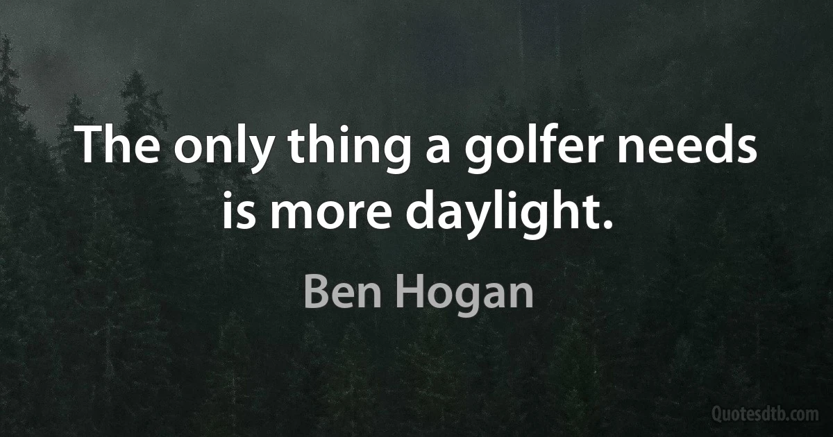 The only thing a golfer needs is more daylight. (Ben Hogan)