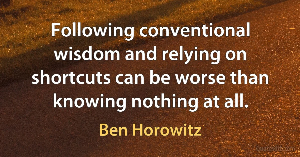 Following conventional wisdom and relying on shortcuts can be worse than knowing nothing at all. (Ben Horowitz)