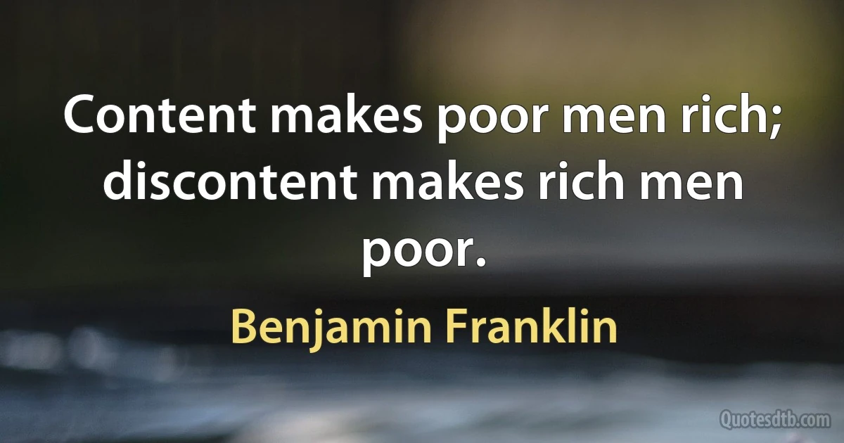 Content makes poor men rich; discontent makes rich men poor. (Benjamin Franklin)