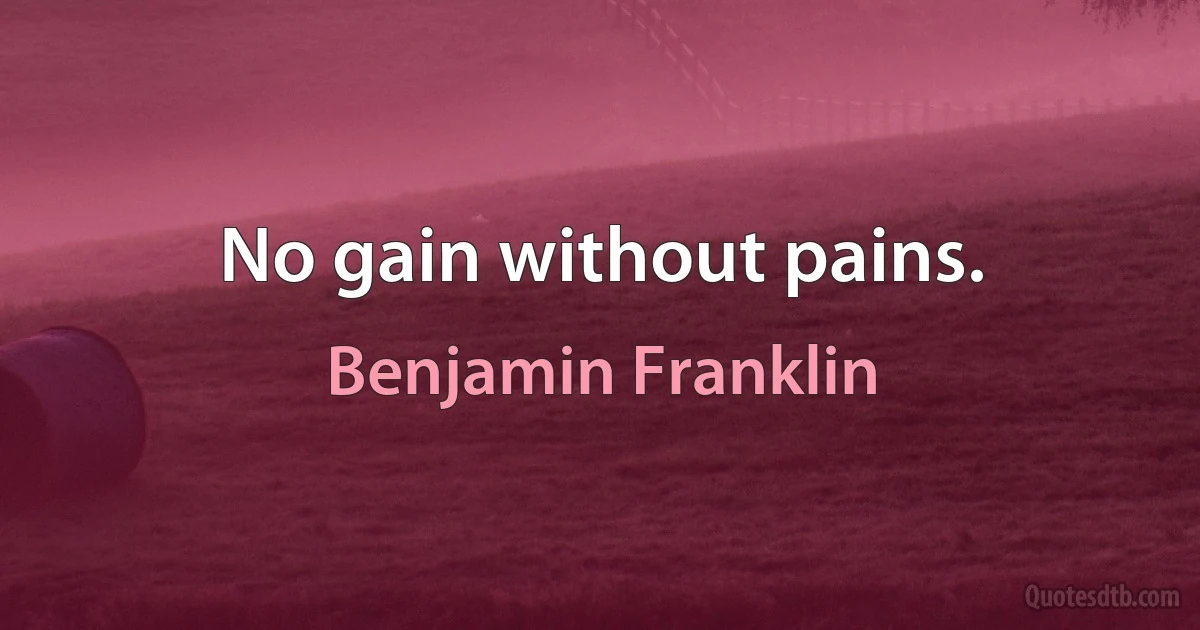 No gain without pains. (Benjamin Franklin)