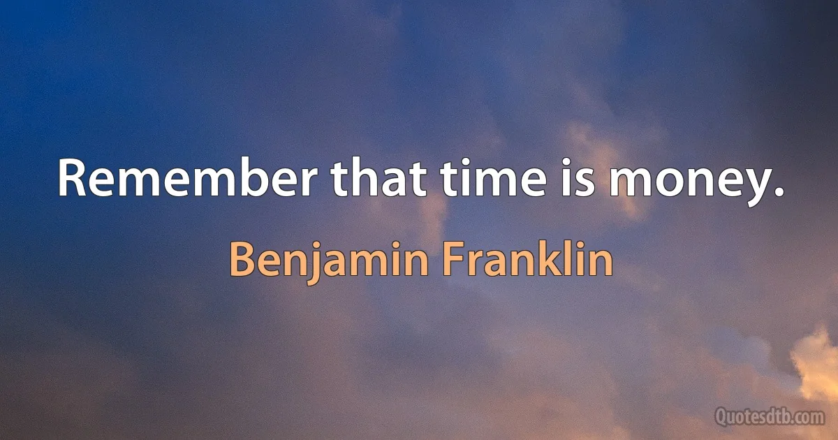 Remember that time is money. (Benjamin Franklin)