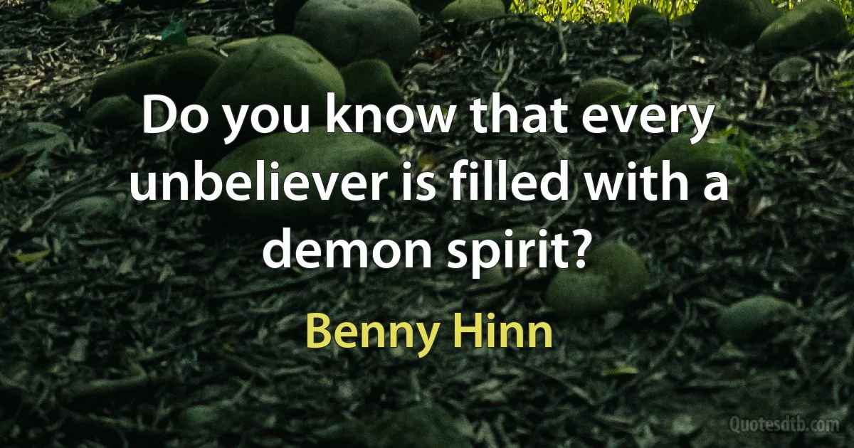 Do you know that every unbeliever is filled with a demon spirit? (Benny Hinn)