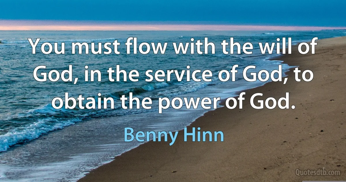 You must flow with the will of God, in the service of God, to obtain the power of God. (Benny Hinn)