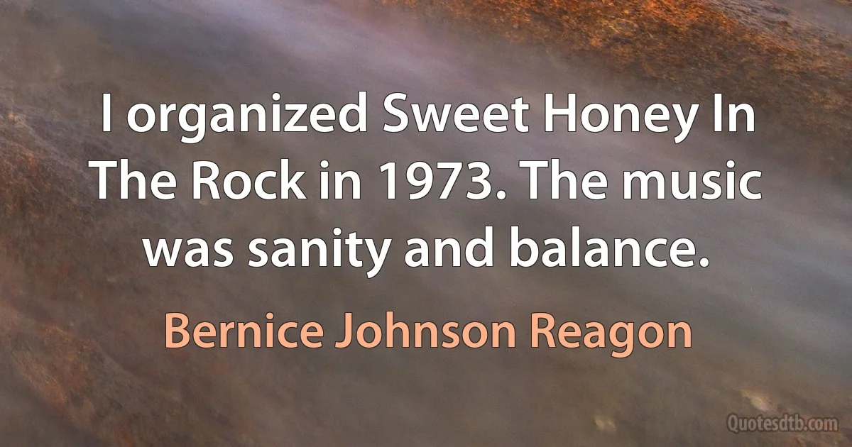 I organized Sweet Honey In The Rock in 1973. The music was sanity and balance. (Bernice Johnson Reagon)