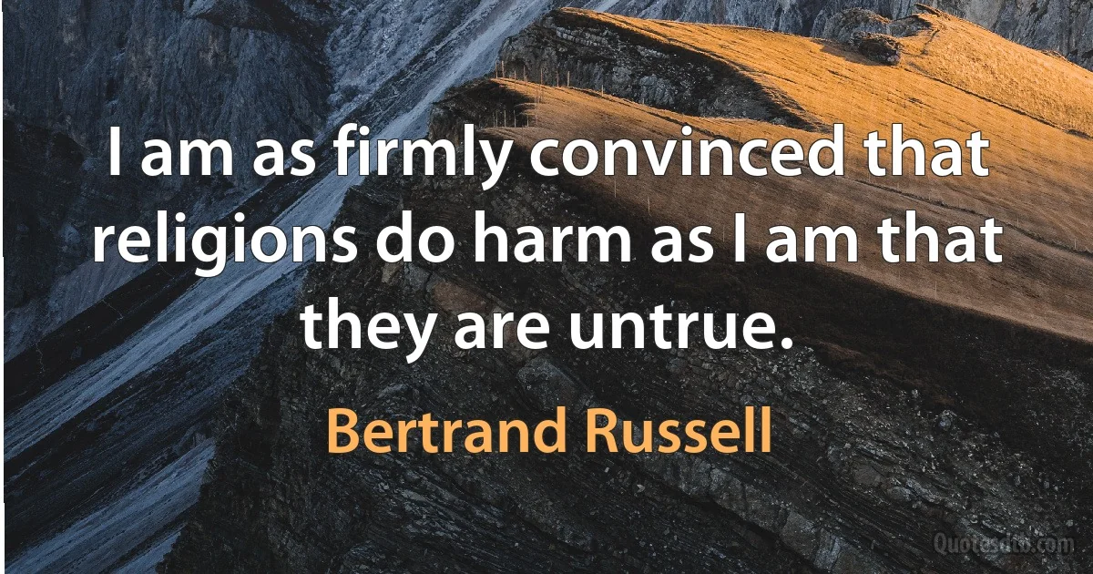 I am as firmly convinced that religions do harm as I am that they are untrue. (Bertrand Russell)