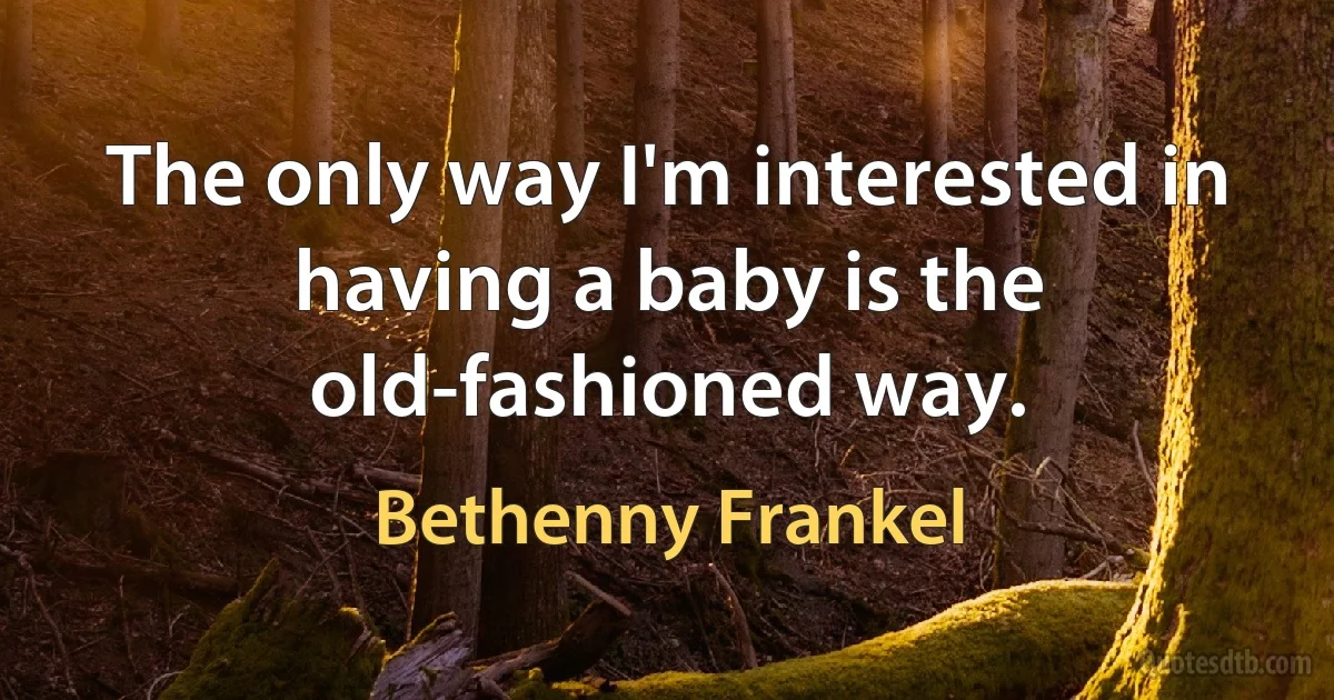 The only way I'm interested in having a baby is the old-fashioned way. (Bethenny Frankel)