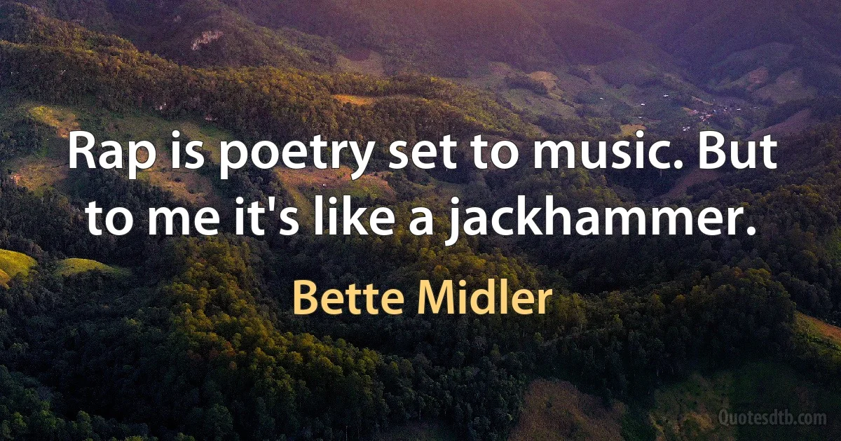 Rap is poetry set to music. But to me it's like a jackhammer. (Bette Midler)