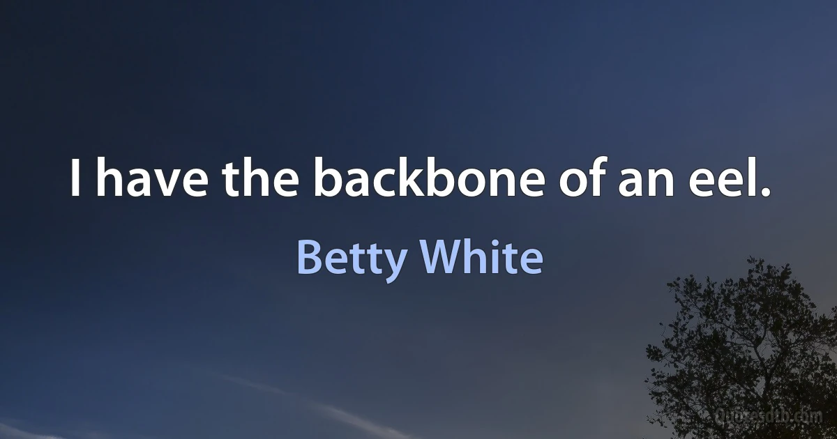 I have the backbone of an eel. (Betty White)