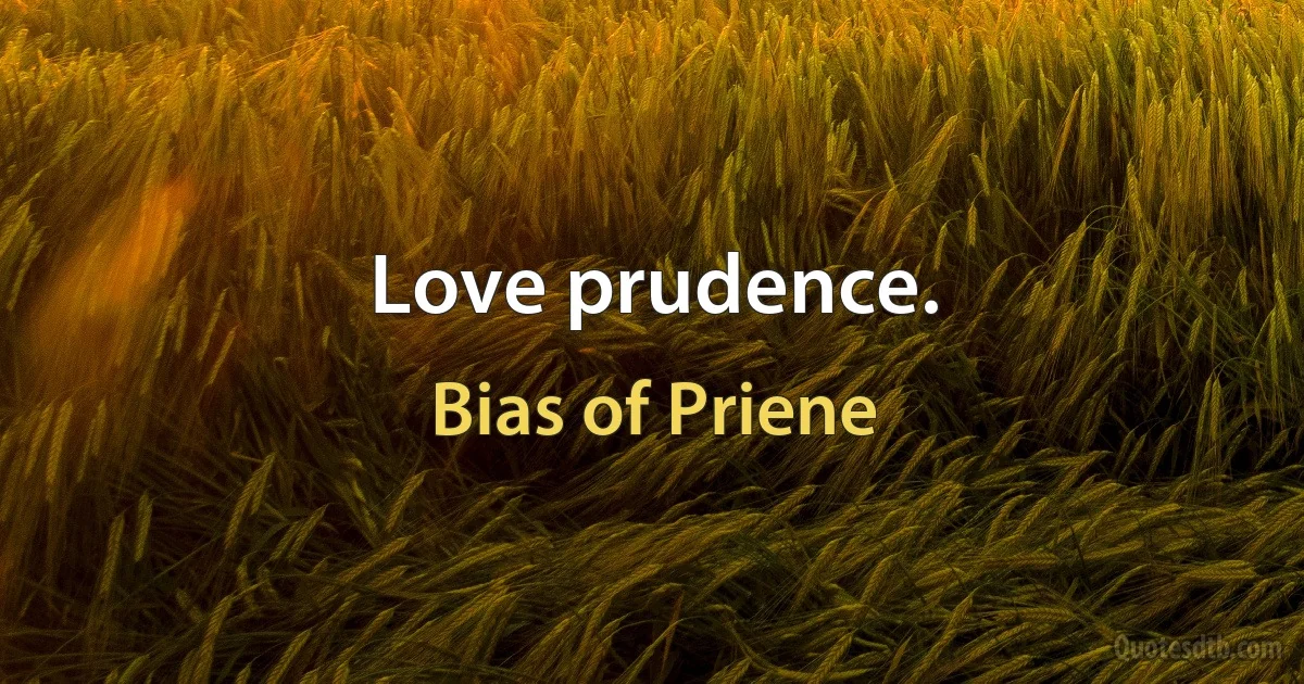 Love prudence. (Bias of Priene)