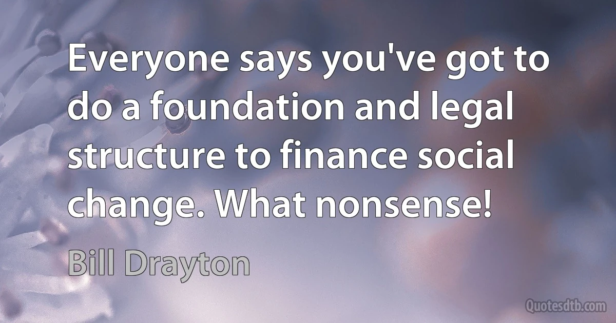 Everyone says you've got to do a foundation and legal structure to finance social change. What nonsense! (Bill Drayton)