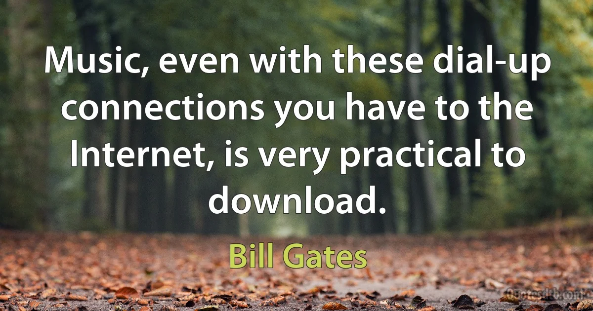 Music, even with these dial-up connections you have to the Internet, is very practical to download. (Bill Gates)