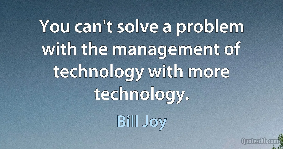 You can't solve a problem with the management of technology with more technology. (Bill Joy)