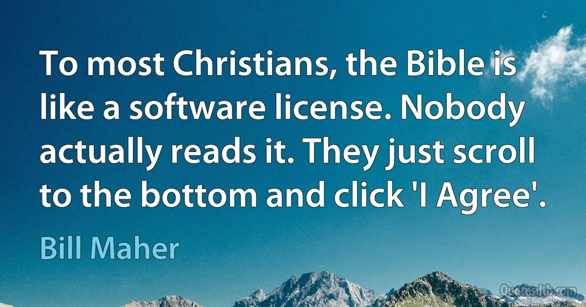 To most Christians, the Bible is like a software license. Nobody actually reads it. They just scroll to the bottom and click 'I Agree'. (Bill Maher)