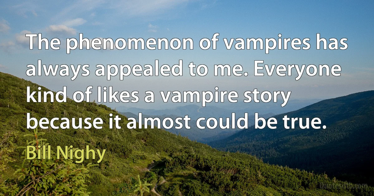 The phenomenon of vampires has always appealed to me. Everyone kind of likes a vampire story because it almost could be true. (Bill Nighy)